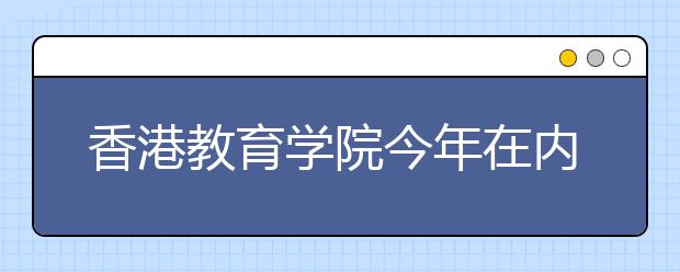 香港教育学院今年在内地招生新增三个专业 