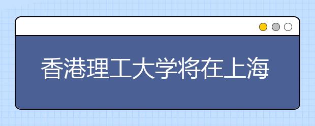 香港理工大学将在上海举行2011年本科招生说明会 