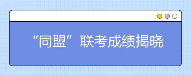 “同盟”联考成绩揭晓 沪浙苏考生26日面试