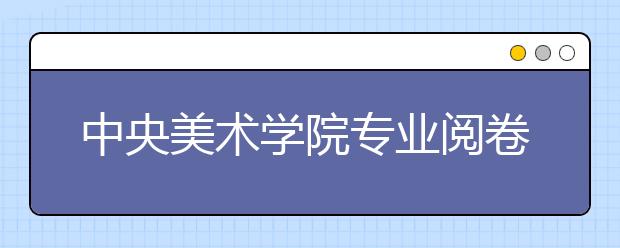 中央美术学院专业阅卷程序首次公开 每张卷子评10次 