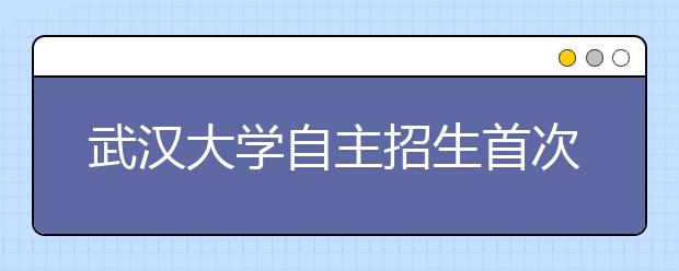 武汉大学自主招生首次采用“一对一”面谈 