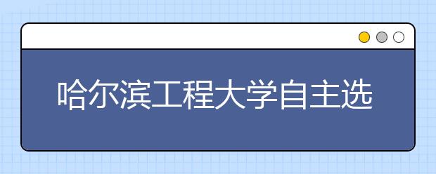 哈尔滨工程大学自主选拔录取榜单揭晓