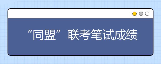 “同盟”联考笔试成绩揭晓 考生可上网查询