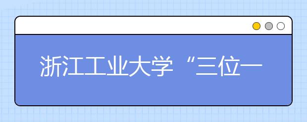 浙江工业大学“三位一体”招生 20日前均可报名 