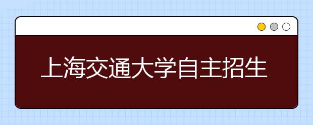 上海交通大学自主招生面试举行 着重考察创新潜质