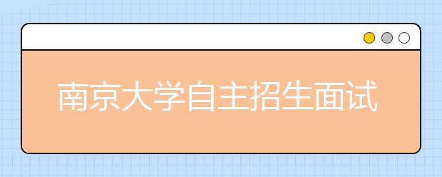 南京大学自主招生面试13日进行参试者不设淘汰都可获高考加分