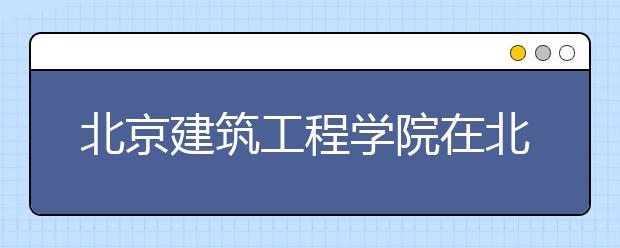 北京建筑工程学院在北京地区计划招收1510人