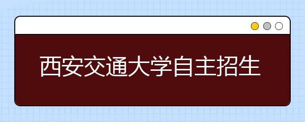 西安交通大学自主招生面试成绩预计十天后公布 