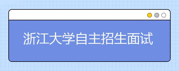 浙江大学自主招生面试要求谈日本地震浙大校训也被列入 