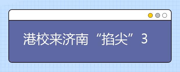 港校来济南“掐尖”3月19日召开招生说明会 