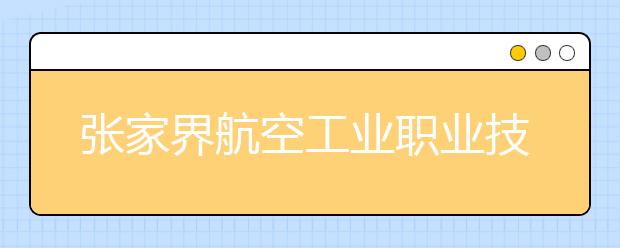 张家界航空工业职业技术学院首次单独招生 