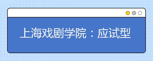 上海戏剧学院：应试型表演或将“失宠” 