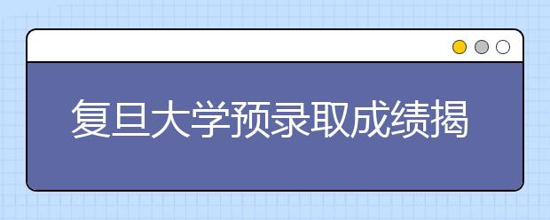 复旦大学预录取成绩揭晓 听听过关者透露的“面试题”