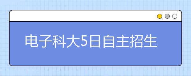 电子科大5日自主招生 成都郑州两地千人赴考 