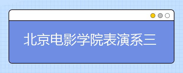 北京电影学院表演系三试 118人通过