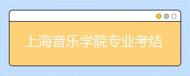 上海音乐学院专业考结束 附中考分较高