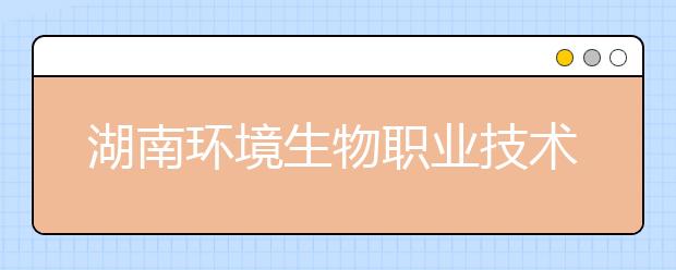 湖南环境生物职业技术学院获单招八百人资格