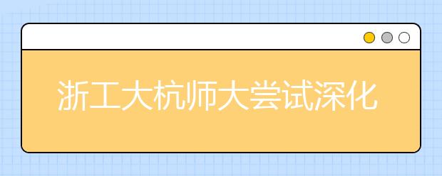 浙工大杭师大尝试深化完善“三位一体”综合评价招生