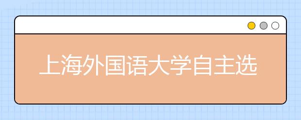 上海外国语大学自主选拔笔试本月27日举行 涉语数外三学科