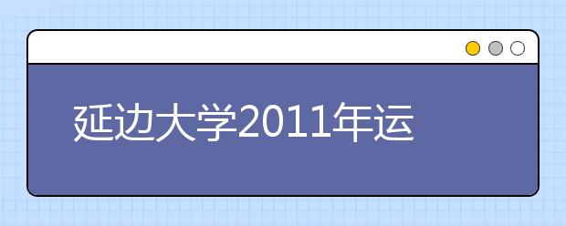 延边大学2011年运动训练本科专业招生简章