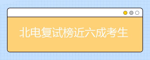 北电复试榜近六成考生将落榜 最终淘汰率超99%