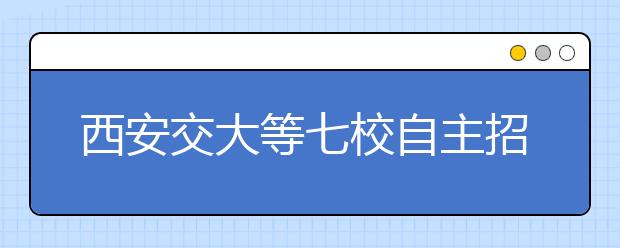 西安交大等七校自主招生联考全国33个考点举行