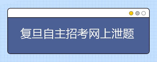 复旦自主招考网上泄题 校方将追究网站责任