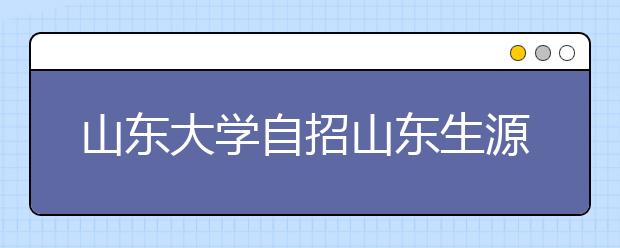 山东大学自招山东生源今笔试 16、17日面试 