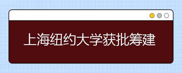 上海纽约大学获批筹建 所招收中国学生须参加高考