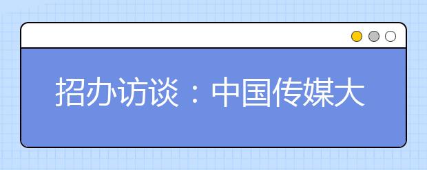 招办访谈：中国传媒大学艺术类专业增招24人