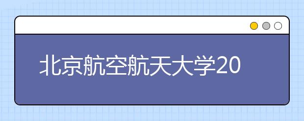 北京航空航天大学2011年自主选拔录取招生简章