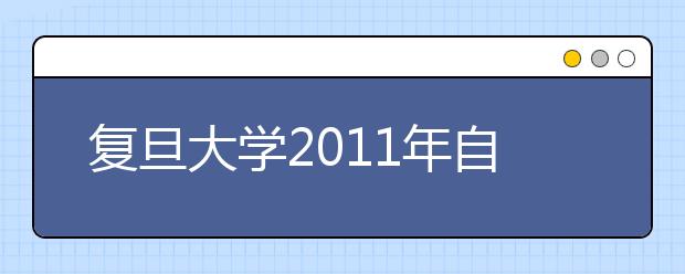 复旦大学2011年自主选拔录取改革试验招生简章（江浙沪三省）