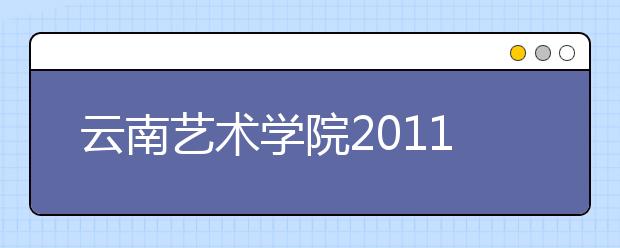 云南艺术学院2011年招生简章（仅适用于云南省考生）