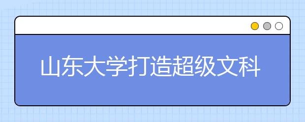 山东大学打造超级文科本科生 冠名“闻一多班”