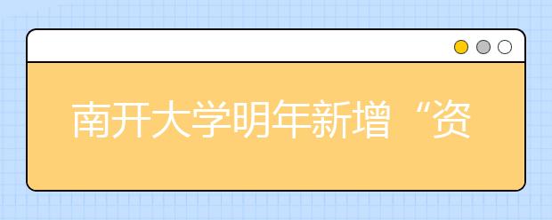 南开大学明年新增“资源循环科学与工程”专业 培养低碳人才