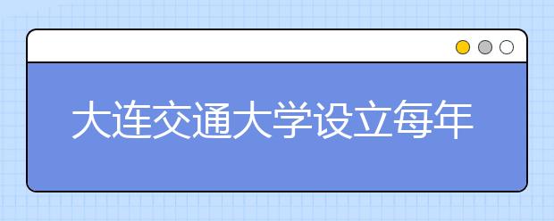 大连交通大学设立每年30万元的奖学金资助优秀学子