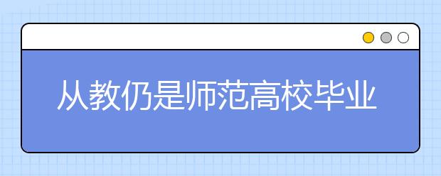 从教仍是师范高校毕业生的首选