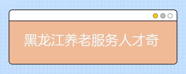黑龙江养老服务人才奇缺