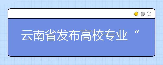 云南省发布高校专业“限增令”5个专业就业率低