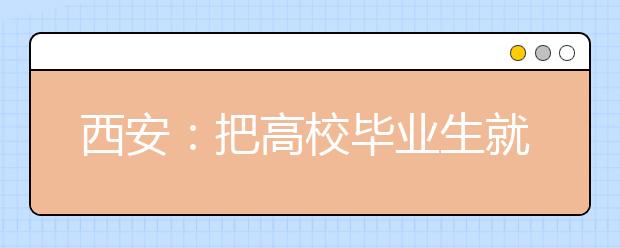 西安：把高校毕业生就业创业作为重中之重