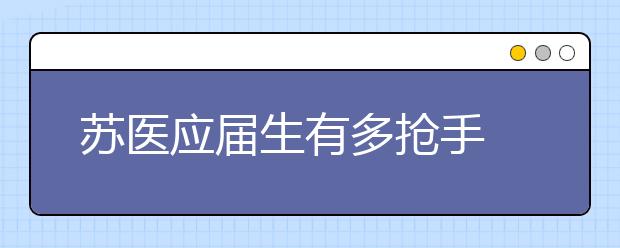 苏医应届生有多抢手 仨单位“抢”一个学生