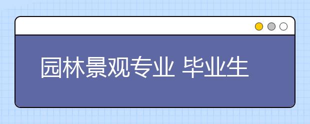 园林景观专业 毕业生就业形势良好