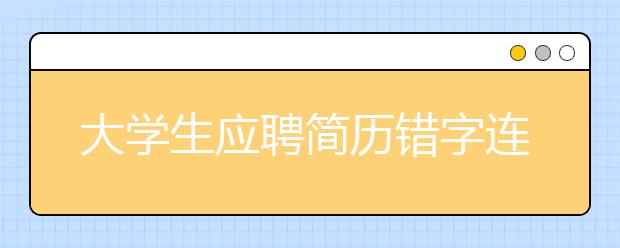 大学生应聘简历错字连篇 “考什么学什么”在作怪