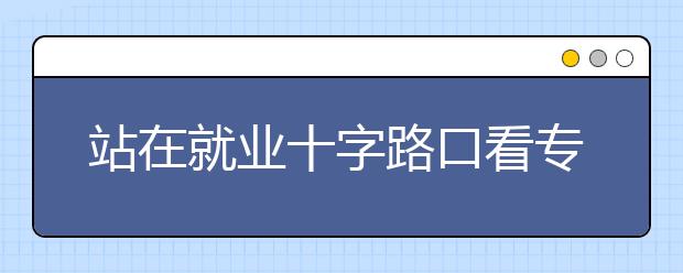 站在就业十字路口看专业