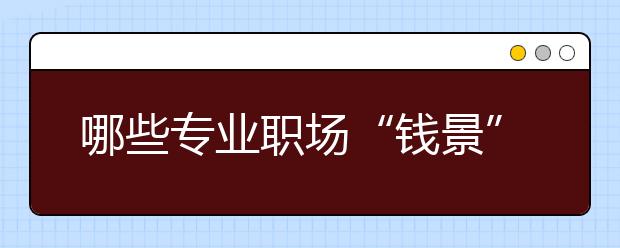 哪些专业职场“钱景”好?