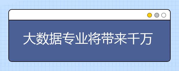 大数据专业将带来千万新岗位