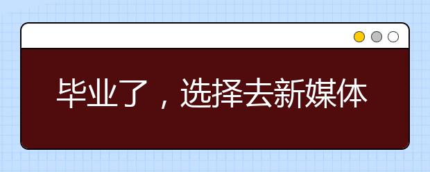 毕业了，选择去新媒体还是传统媒体