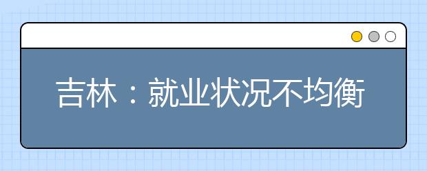 吉林：就业状况不均衡 工科类学生最抢手