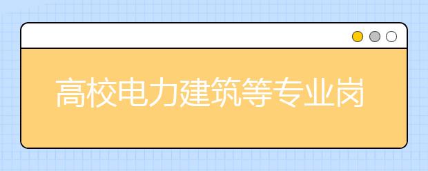 高校电力建筑等专业岗位需求降