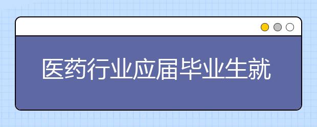 医药行业应届毕业生就业逆势“入春”  养老领域缺口大